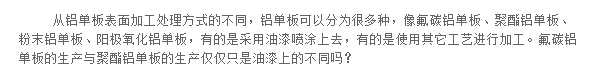 從鋁單板表面加工處理方式的不同，鋁單板可以分為很多種，像氟碳鋁單板、聚酯鋁單板、粉末鋁單板、陽極氧化鋁單板，有的是采用油漆噴涂上去，有的是使用其它工藝進(jìn)行加工。氟碳鋁單板的生產(chǎn)與聚酯鋁單板的生產(chǎn)僅僅只是油漆上的不同嗎？